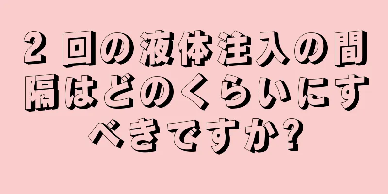 2 回の液体注入の間隔はどのくらいにすべきですか?