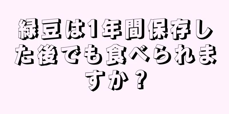 緑豆は1年間保存した後でも食べられますか？