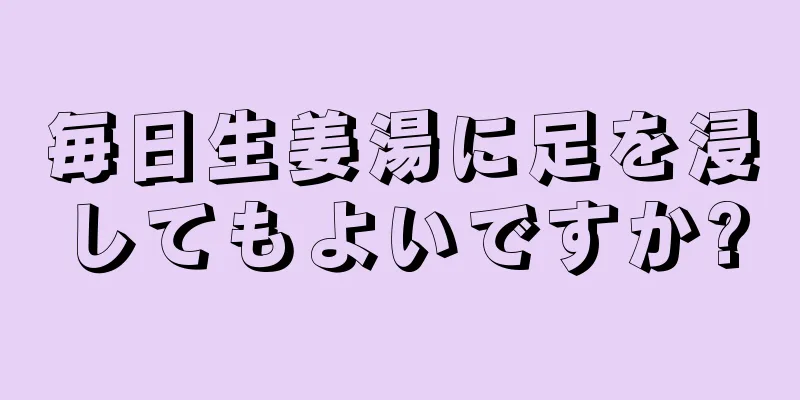 毎日生姜湯に足を浸してもよいですか?