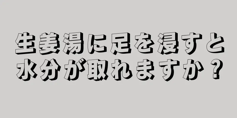 生姜湯に足を浸すと水分が取れますか？