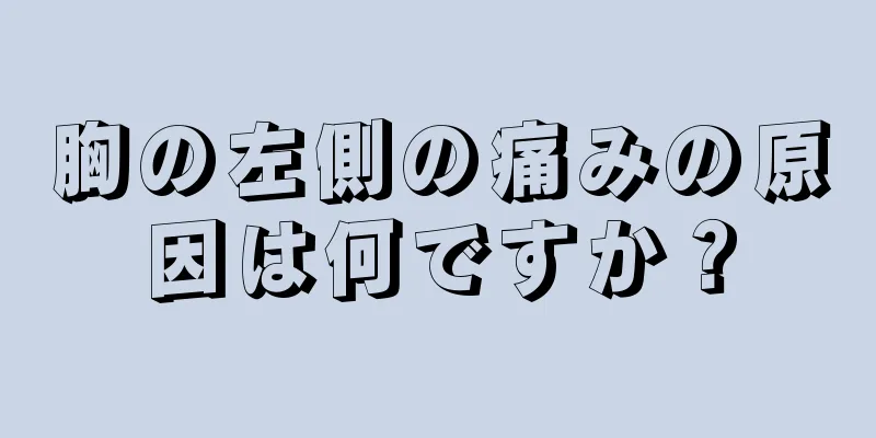 胸の左側の痛みの原因は何ですか？