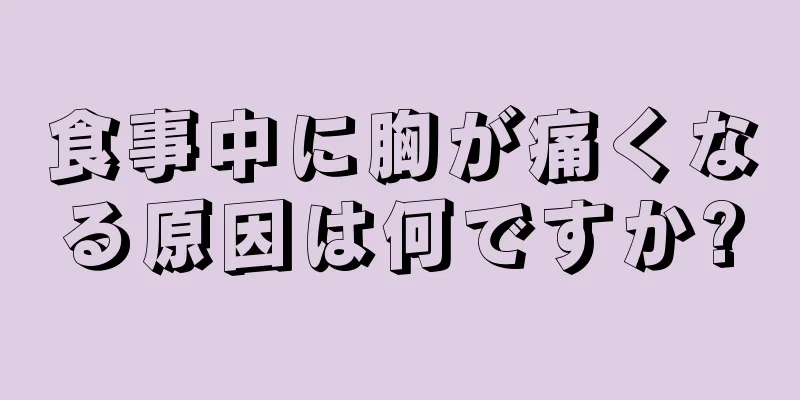 食事中に胸が痛くなる原因は何ですか?