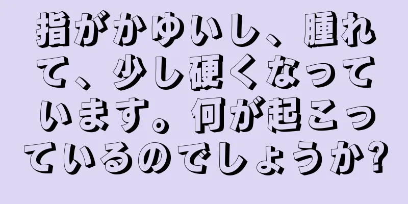 指がかゆいし、腫れて、少し硬くなっています。何が起こっているのでしょうか?