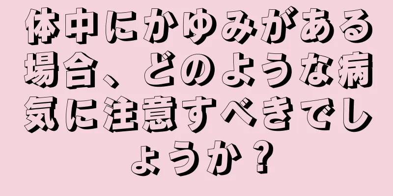 体中にかゆみがある場合、どのような病気に注意すべきでしょうか？