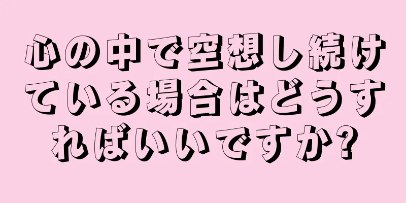 心の中で空想し続けている場合はどうすればいいですか?