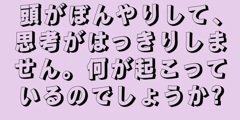 頭がぼんやりして、思考がはっきりしません。何が起こっているのでしょうか?