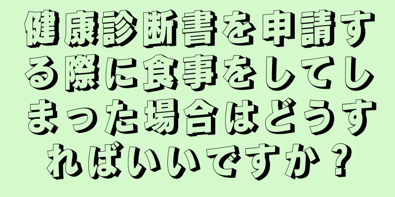 健康診断書を申請する際に食事をしてしまった場合はどうすればいいですか？