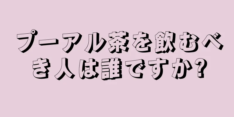 プーアル茶を飲むべき人は誰ですか?