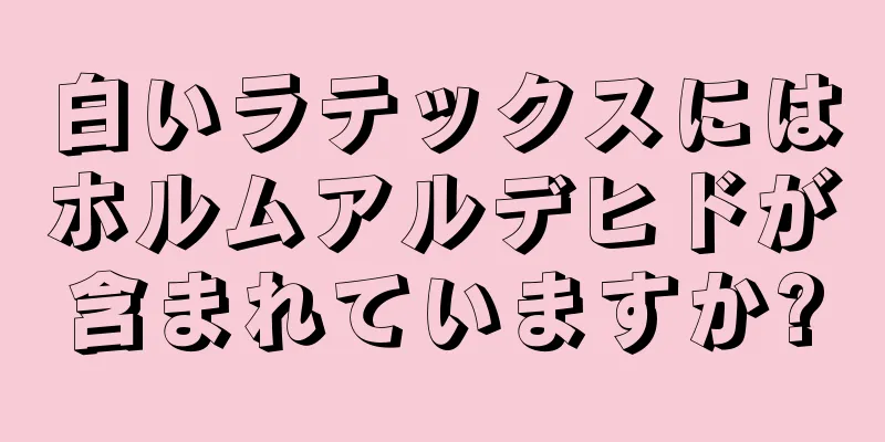 白いラテックスにはホルムアルデヒドが含まれていますか?