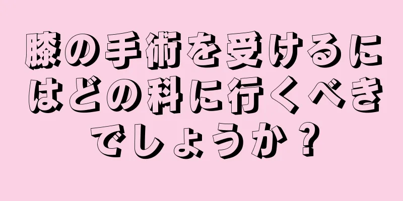 膝の手術を受けるにはどの科に行くべきでしょうか？