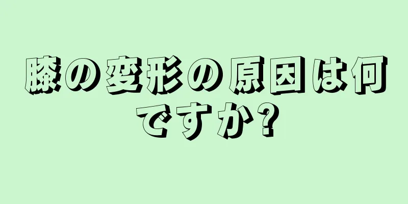 膝の変形の原因は何ですか?