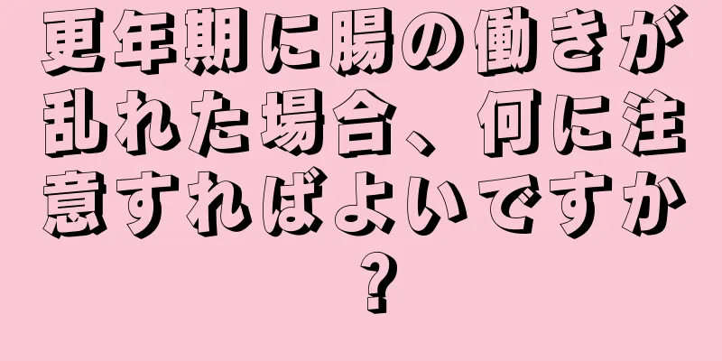 更年期に腸の働きが乱れた場合、何に注意すればよいですか？