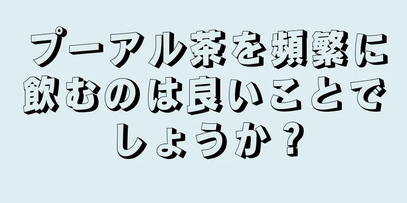 プーアル茶を頻繁に飲むのは良いことでしょうか？