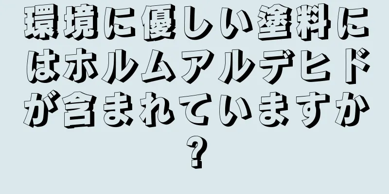 環境に優しい塗料にはホルムアルデヒドが含まれていますか?