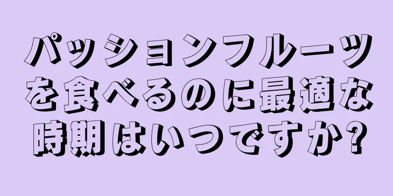 パッションフルーツを食べるのに最適な時期はいつですか?