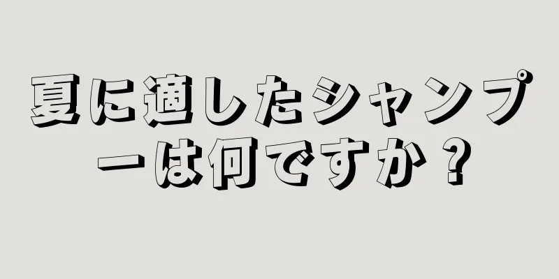 夏に適したシャンプーは何ですか？