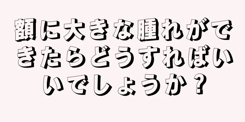 額に大きな腫れができたらどうすればいいでしょうか？