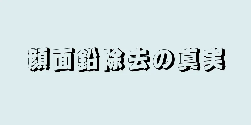 顔面鉛除去の真実