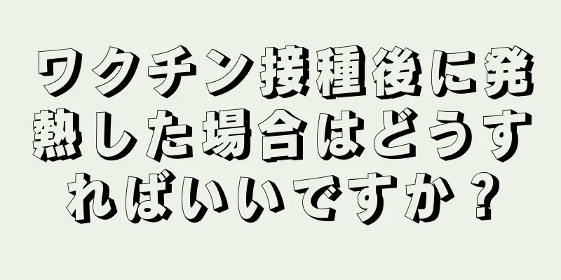 ワクチン接種後に発熱した場合はどうすればいいですか？