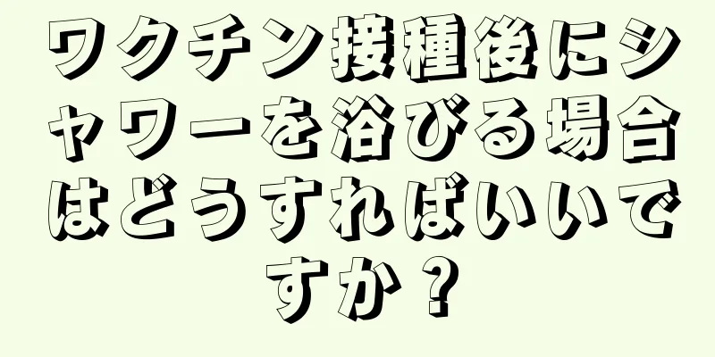 ワクチン接種後にシャワーを浴びる場合はどうすればいいですか？