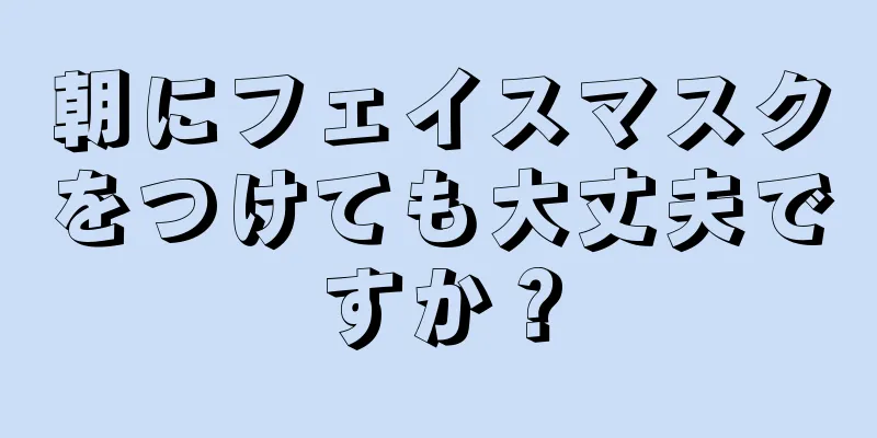 朝にフェイスマスクをつけても大丈夫ですか？