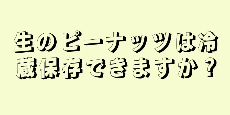 生のピーナッツは冷蔵保存できますか？