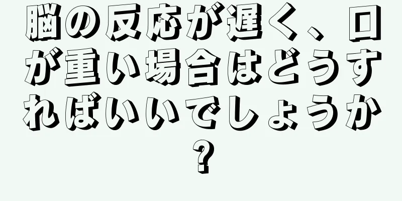 脳の反応が遅く、口が重い場合はどうすればいいでしょうか?