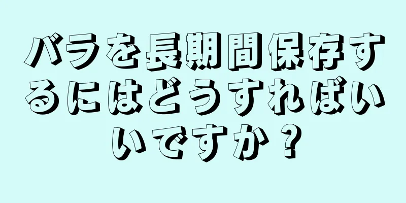 バラを長期間保存するにはどうすればいいですか？