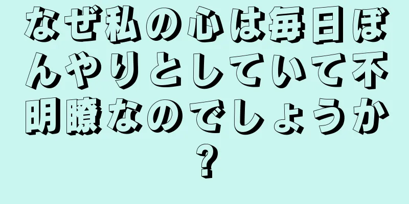 なぜ私の心は毎日ぼんやりとしていて不明瞭なのでしょうか?