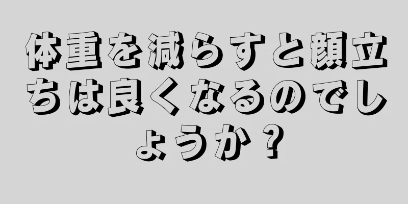 体重を減らすと顔立ちは良くなるのでしょうか？