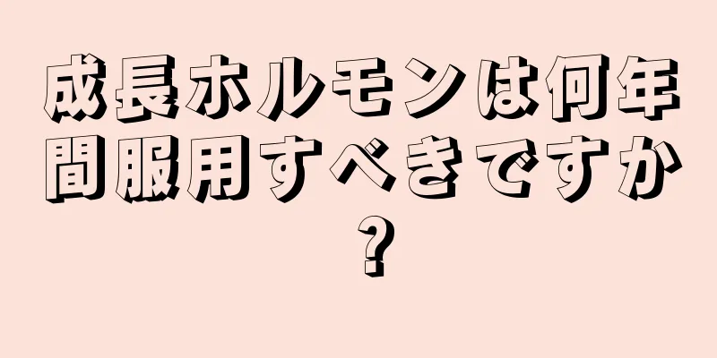 成長ホルモンは何年間服用すべきですか？