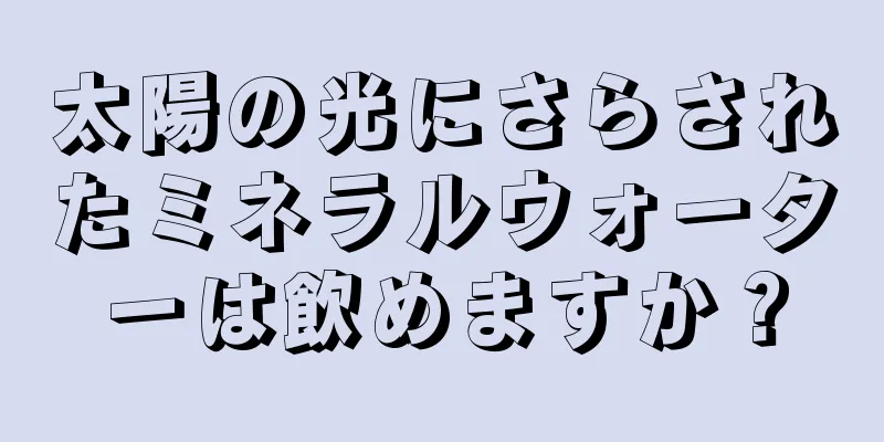 太陽の光にさらされたミネラルウォーターは飲めますか？