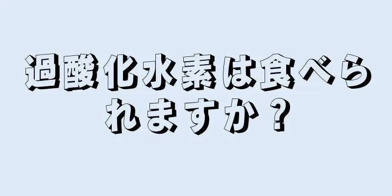 過酸化水素は食べられますか？