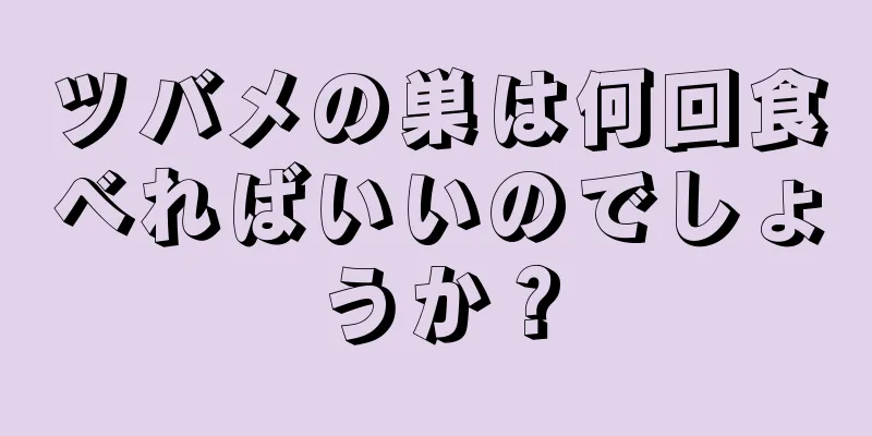 ツバメの巣は何回食べればいいのでしょうか？