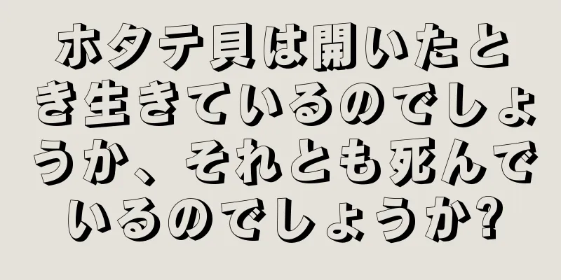 ホタテ貝は開いたとき生きているのでしょうか、それとも死んでいるのでしょうか?