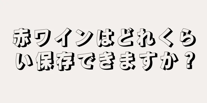 赤ワインはどれくらい保存できますか？