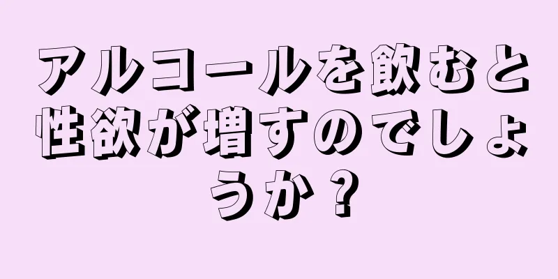 アルコールを飲むと性欲が増すのでしょうか？