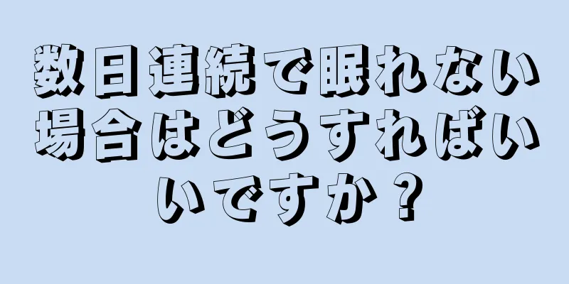 数日連続で眠れない場合はどうすればいいですか？