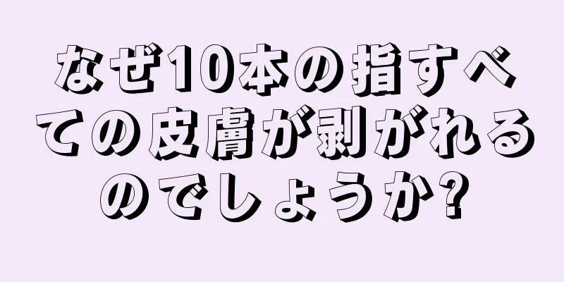 なぜ10本の指すべての皮膚が剥がれるのでしょうか?