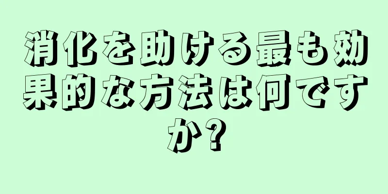 消化を助ける最も効果的な方法は何ですか?