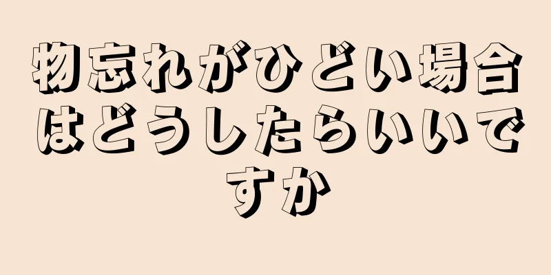 物忘れがひどい場合はどうしたらいいですか