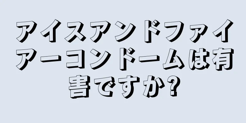 アイスアンドファイアーコンドームは有害ですか?