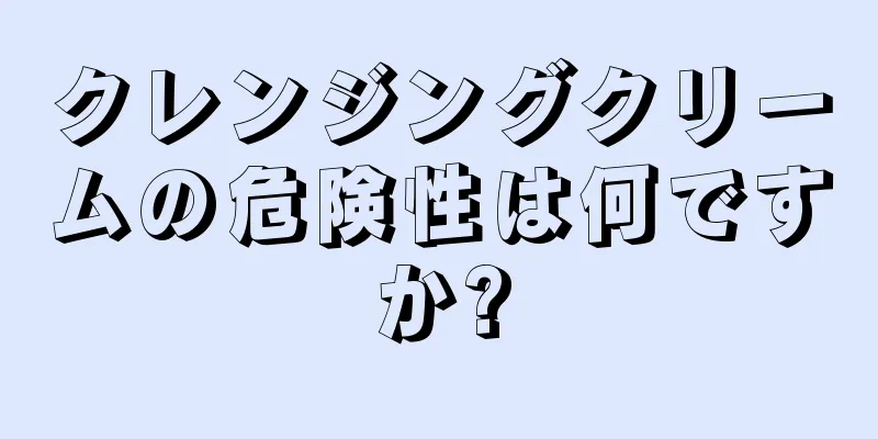 クレンジングクリームの危険性は何ですか?