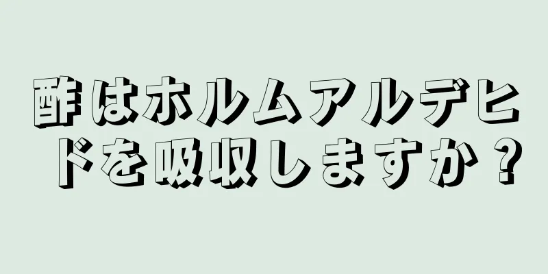 酢はホルムアルデヒドを吸収しますか？