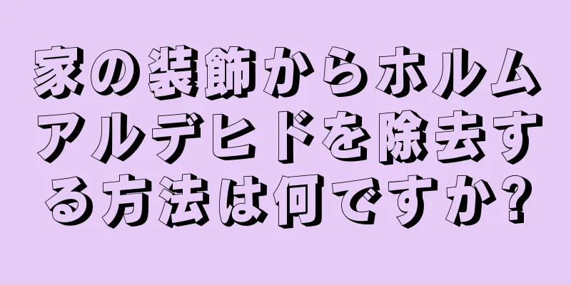 家の装飾からホルムアルデヒドを除去する方法は何ですか?