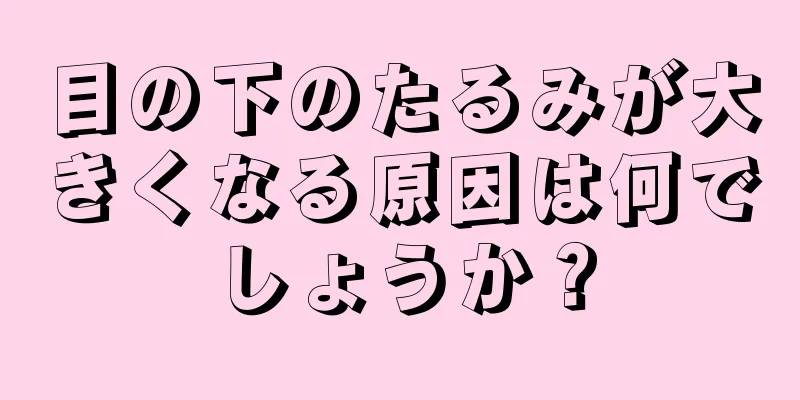 目の下のたるみが大きくなる原因は何でしょうか？