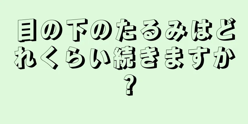 目の下のたるみはどれくらい続きますか？