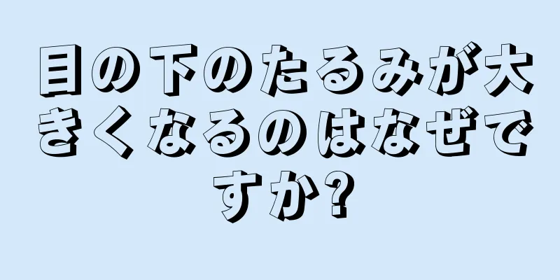 目の下のたるみが大きくなるのはなぜですか?