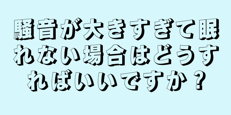 騒音が大きすぎて眠れない場合はどうすればいいですか？