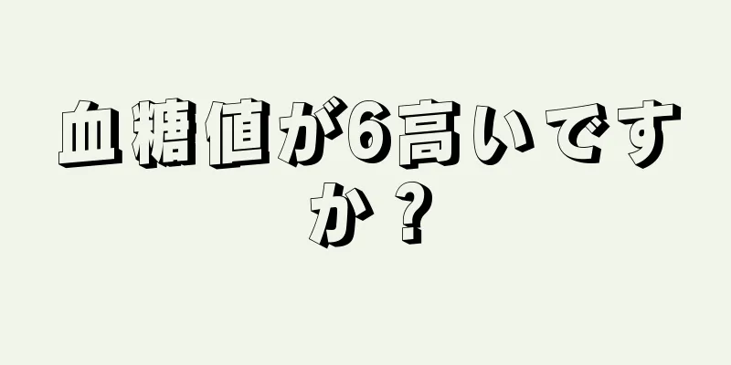 血糖値が6高いですか？